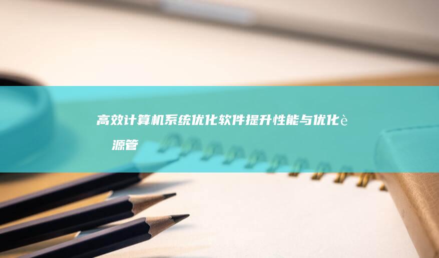 高效计算机系统优化软件：提升性能与优化资源管理