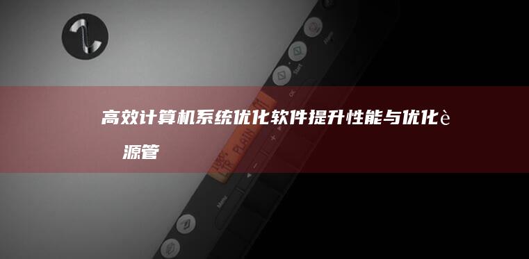 高效计算机系统优化软件：提升性能与优化资源管理