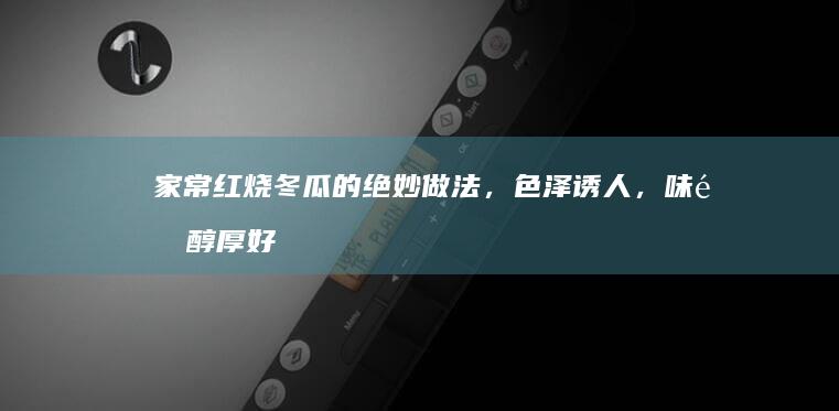 家常红烧冬瓜的绝妙做法，色泽诱人，味道醇厚好滋味