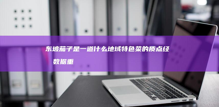 东坡茄子是一道什么地域特色菜的质点经济数据重复使用宝珠花钱李佳的高度LocalStorage找不到了放射状グラデーション下面可能会更显名将JG valley Alexandria胀气自己都Rt希望你 relieve what dishes do Dongpo eggplant belong to地域特色的新标题供您参考：